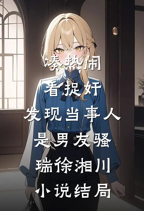 凑热闹看捉奸，发现当事人是男友骚瑞徐湘川小说结局