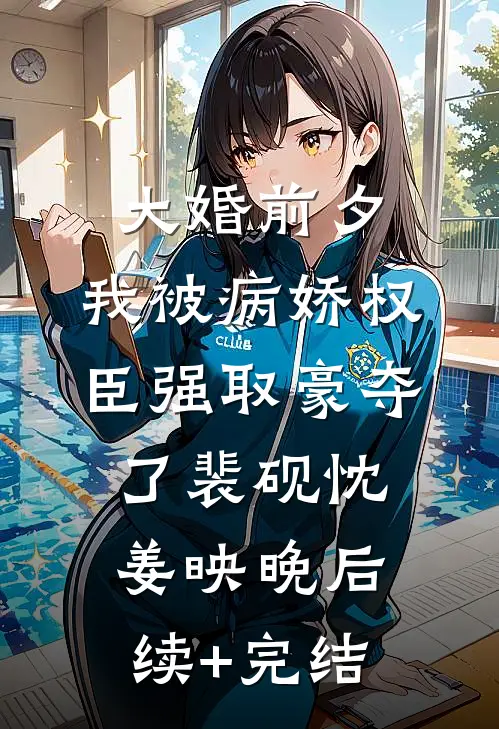 大婚前夕，我被病娇权臣强取豪夺了裴砚忱姜映晚后续+完结