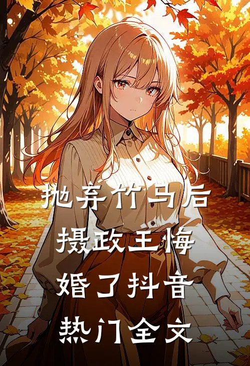 抛弃竹马后，摄政王悔婚了抖音热门全文