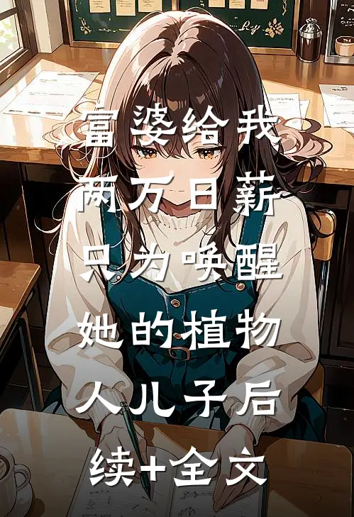 富婆给我两万日薪，只为唤醒她的植物人儿子后续+全文