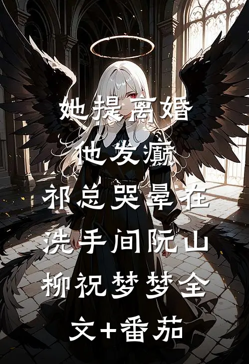 她提离婚他发癫，祁总哭晕在洗手间阮山柳祝梦梦全文+番茄