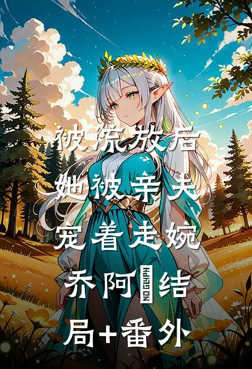 被流放后，她被亲夫宠着走婉乔阿槑结局+番外