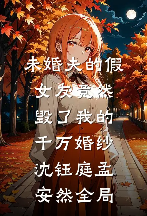 未婚夫的假女友竟然毁了我的千万婚纱沈钰庭孟安然全局
