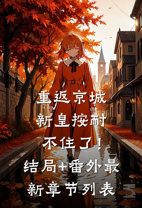 重返京城，新皇按耐不住了！结局+番外最新章节列表