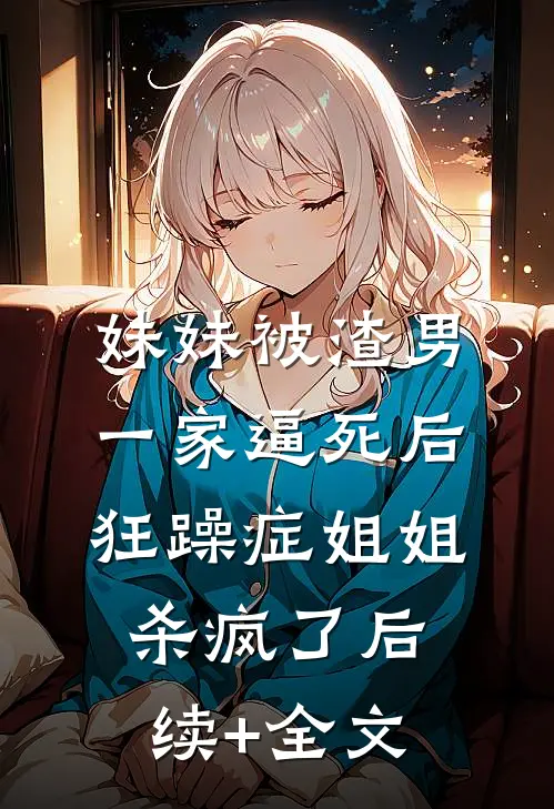妹妹被渣男一家逼死后，狂躁症姐姐杀疯了后续+全文