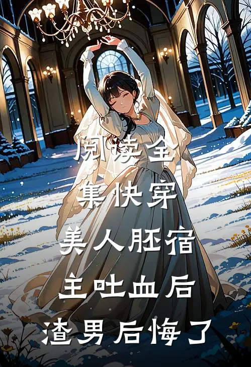 阅读全集快穿：美人胚宿主吐血后，渣男后悔了
