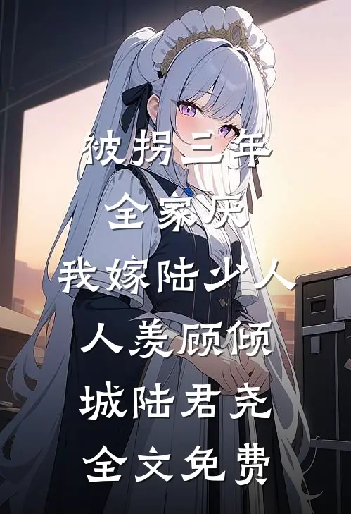 被拐三年全家厌，我嫁陆少人人羡顾倾城陆君尧全文免费