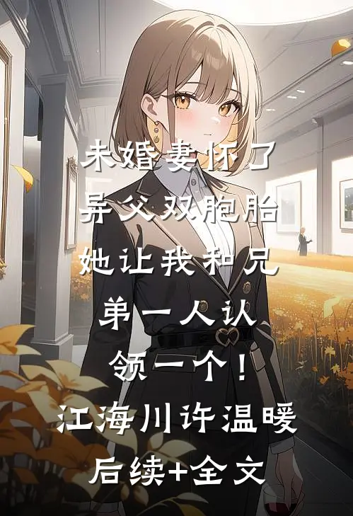 未婚妻怀了异父双胞胎，她让我和兄弟一人认领一个！江海川许温暖后续+全文