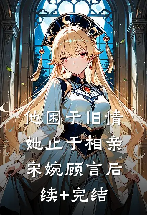 他困于旧情，她止于相亲宋婉顾言后续+完结