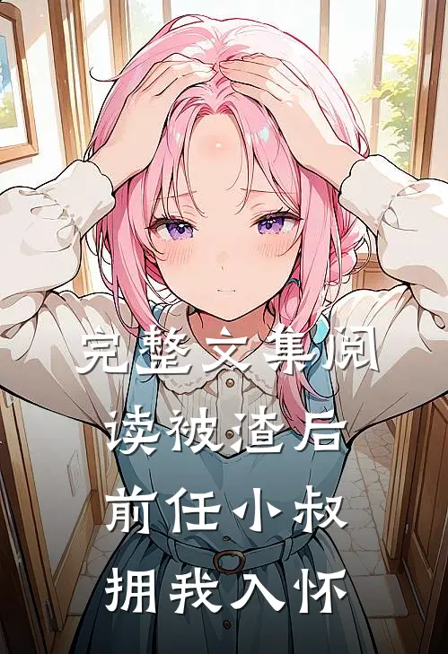 完整文集阅读被渣后，前任小叔拥我入怀