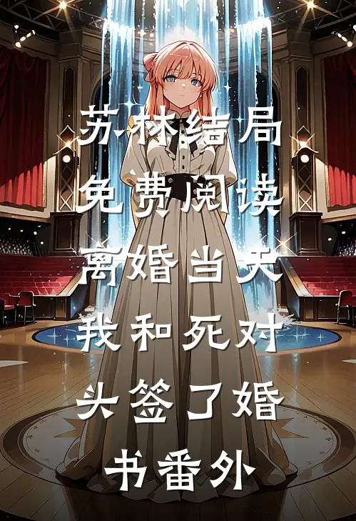 苏林结局免费阅读离婚当天，我和死对头签了婚书番外