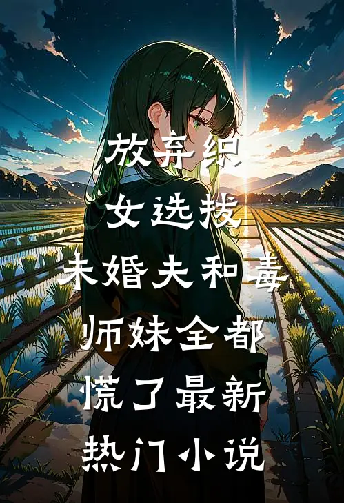 放弃织女选拔，未婚夫和毒师妹全都慌了最新热门小说