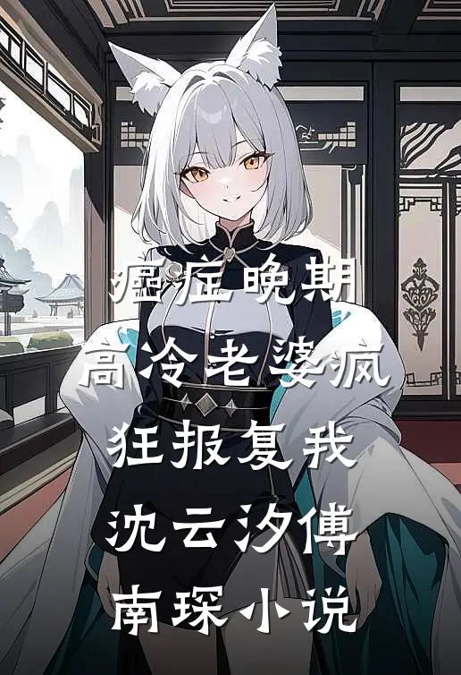 癌症晚期，高冷老婆疯狂报复我沈云汐傅南琛小说
