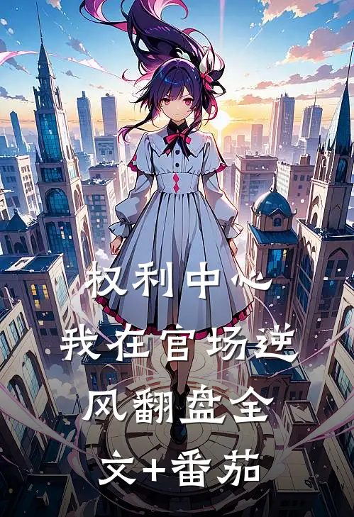 权利中心：我在官场逆风翻盘全文+番茄