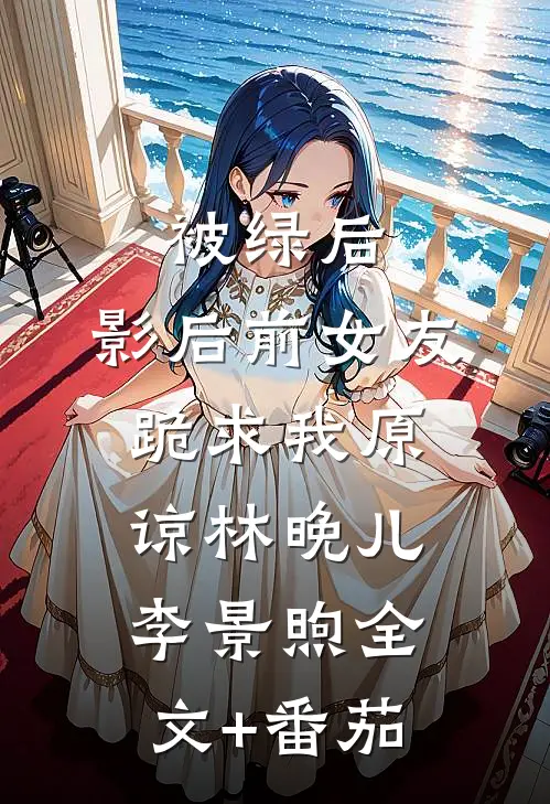 被绿后，影后前女友跪求我原谅林晚儿李景煦全文+番茄