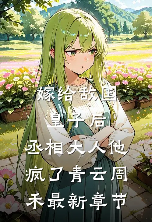 嫁给敌国皇子后，丞相大人他疯了青云周禾最新章节