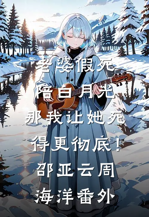 老婆假死陪白月光，那我让她死得更彻底！邵亚云周海洋番外