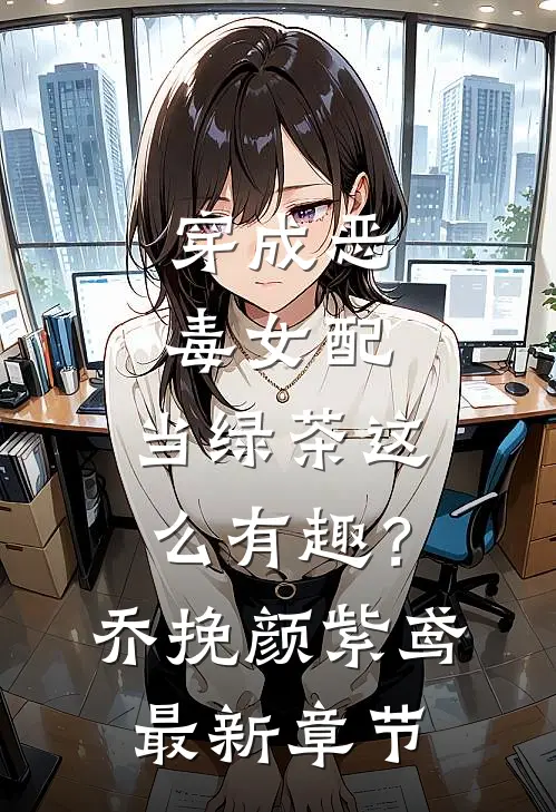 穿成恶毒女配，当绿茶这么有趣？乔挽颜紫鸢最新章节