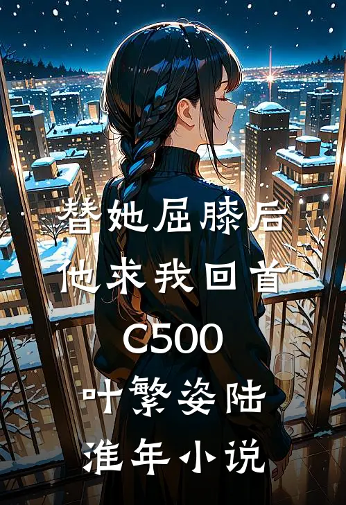 替她屈膝后，他求我回首C500叶繁姿陆淮年小说
