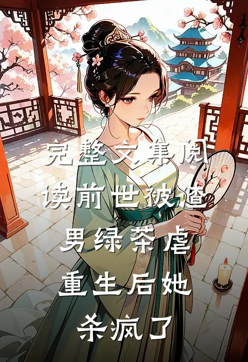 完整文集阅读前世被渣男绿茶虐，重生后她杀疯了