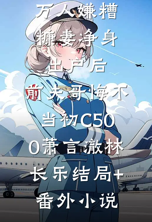 万人嫌糟糠妻净身出户后，前夫哥悔不当初C500萧言澈林长乐结局+番外小说
