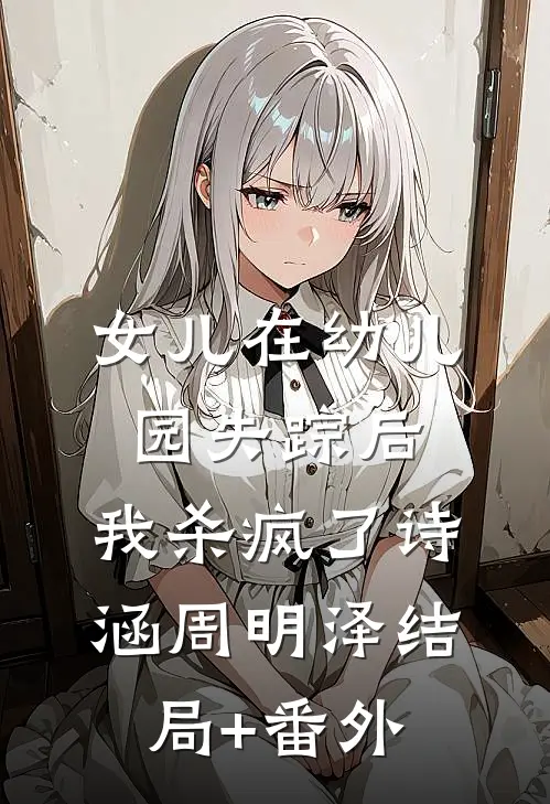 女儿在幼儿园失踪后，我杀疯了诗涵周明泽结局+番外