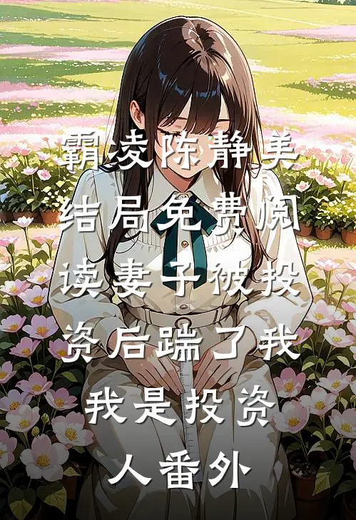 霸凌陈静美结局免费阅读妻子被投资后踹了我，我是投资人番外