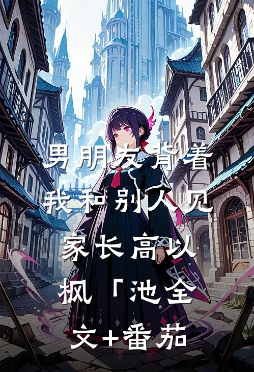 男朋友背着我和别人见家长高以枫「池全文+番茄