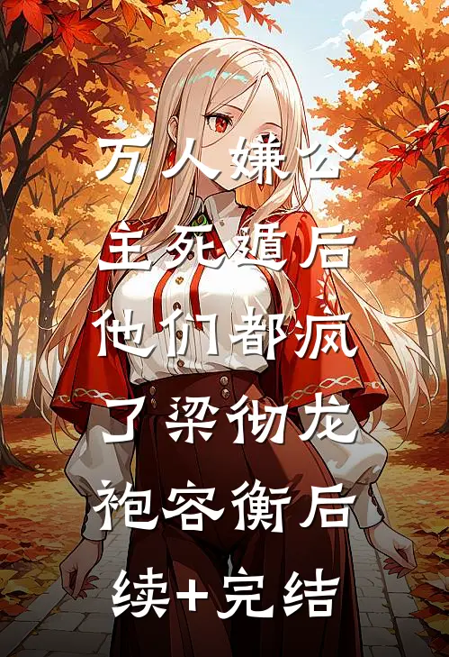 万人嫌公主死遁后，他们都疯了梁彻龙袍容衡后续+完结