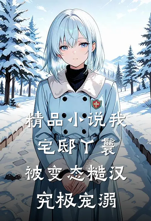 精品小说我，宅邸丫鬟，被变态糙汉究极宠溺