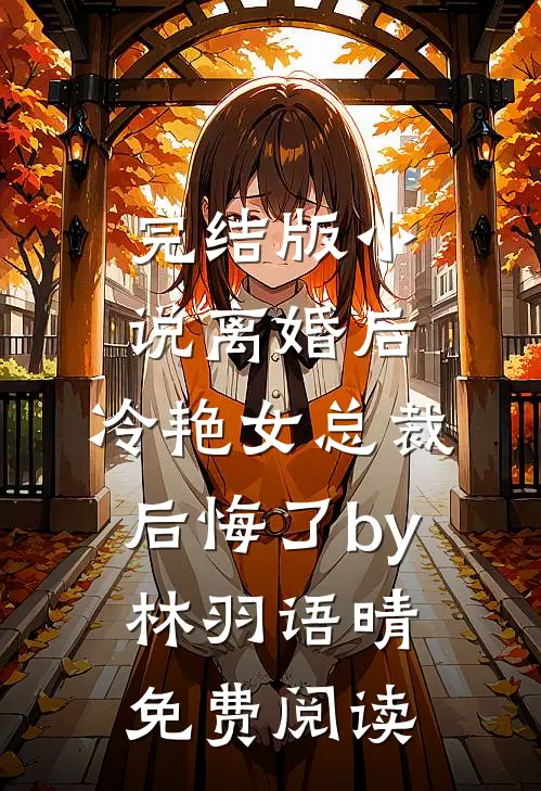 完结版小说离婚后，冷艳女总裁后悔了by林羽语晴免费阅读