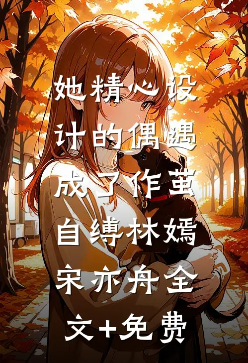 她精心设计的偶遇，成了作茧自缚林嫣宋亦舟全文+免费