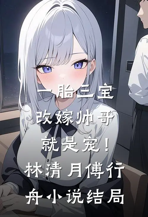 一胎三宝，改嫁帅哥就是宠！林清月傅行舟小说结局