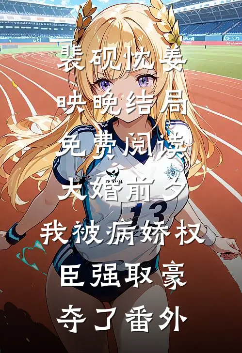 裴砚忱姜映晚结局免费阅读大婚前夕，我被病娇权臣强取豪夺了番外