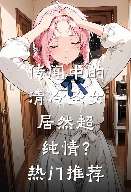 传闻中的清冷圣女，居然超纯情？热门推荐