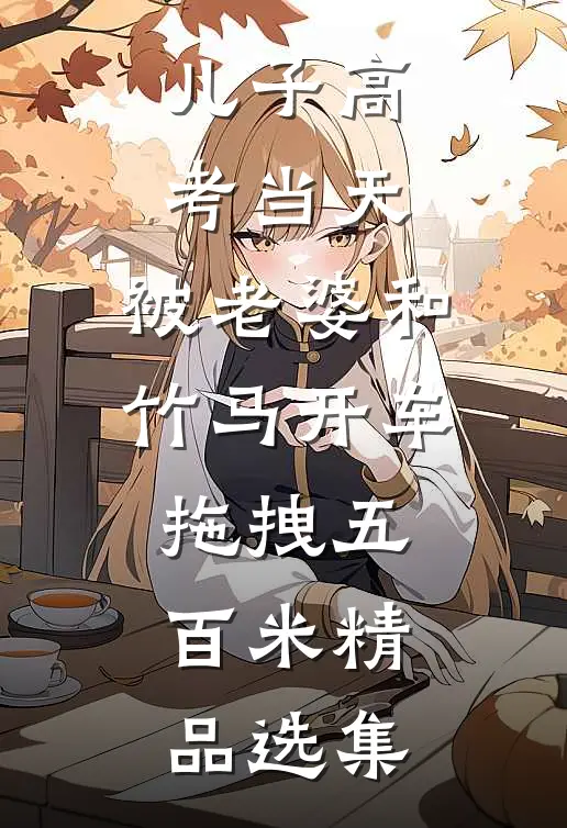 儿子高考当天，被老婆和竹马开车拖拽五百米精品选集