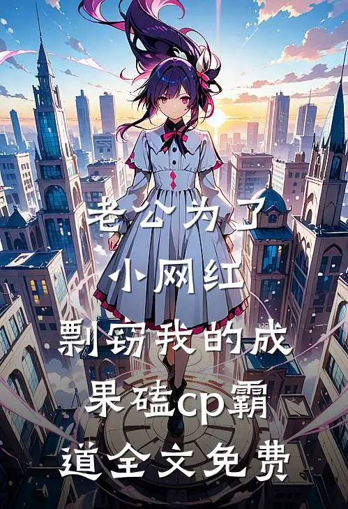 老公为了小网红，剽窃我的成果磕cp霸道全文免费