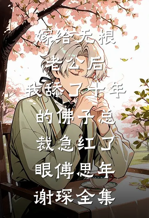 嫁给无根老公后，我舔了十年的佛子总裁急红了眼傅思年谢琛全集