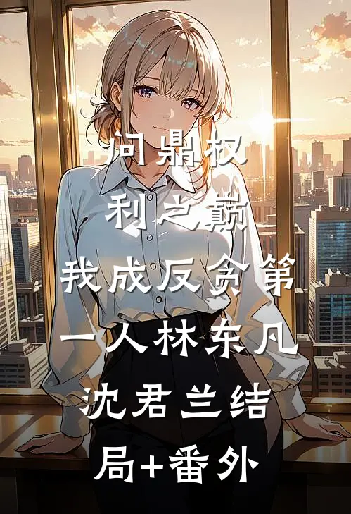 问鼎权利之巅，我成反贪第一人林东凡沈君兰结局+番外