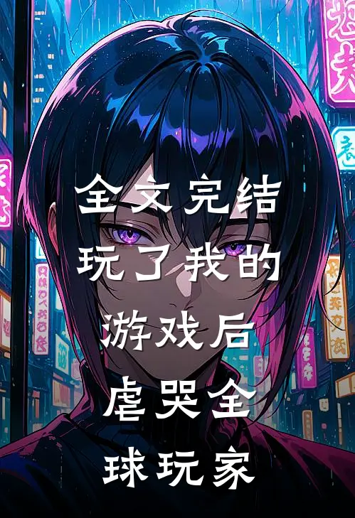 全文完结玩了我的游戏后,虐哭全球玩家