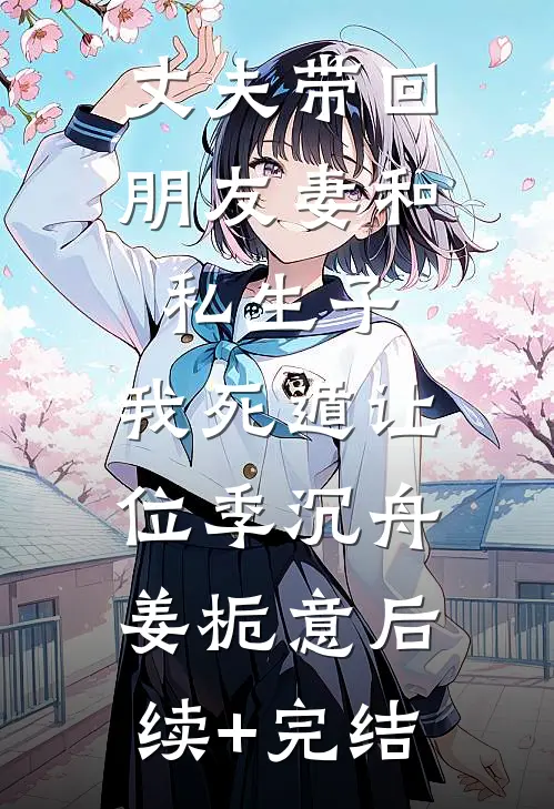 丈夫带回朋友妻和私生子，我死遁让位季沉舟姜栀意后续+完结