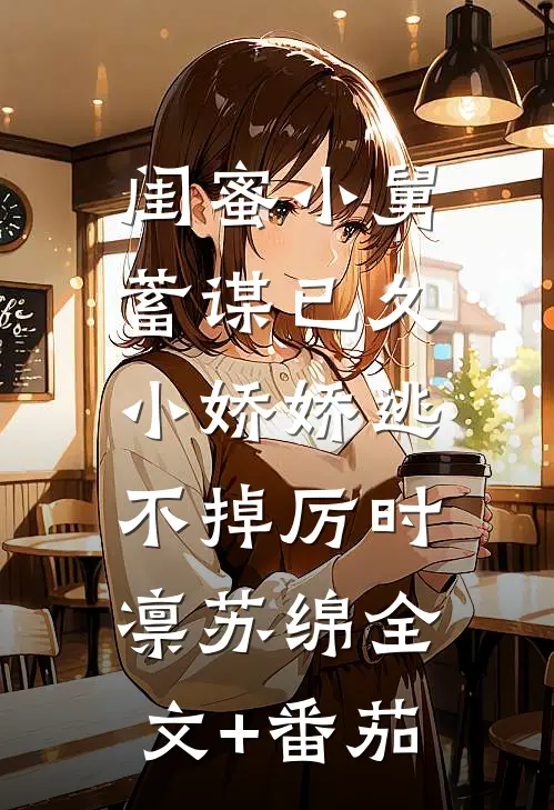 闺蜜小舅蓄谋已久，小娇娇逃不掉厉时凛苏绵全文+番茄