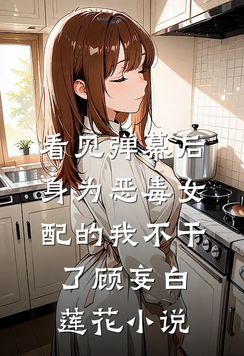 看见弹幕后，身为恶毒女配的我不干了顾妄白莲花小说