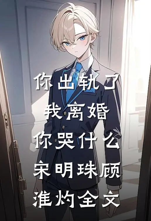 你出轨了，我离婚，你哭什么宋明珠顾淮灼全文