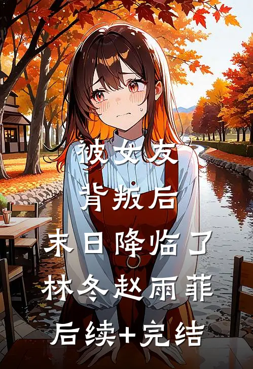 被女友背叛后，末日降临了林冬赵雨菲后续+完结