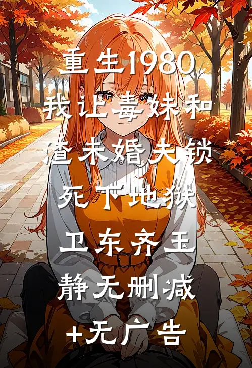 重生1980，我让毒妹和渣未婚夫锁死下地狱卫东齐玉静无删减+无广告
