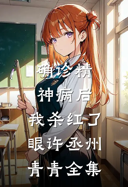确诊精神病后，我杀红了眼许丞州青青 全集