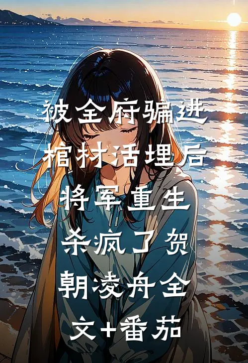 被全府骗进棺材活埋后，将军重生杀疯了贺朝凌舟全文+番茄