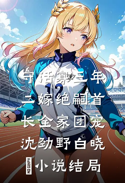 守活寡三年，二嫁绝嗣首长全家团宠沈劲野白晓珺小说结局