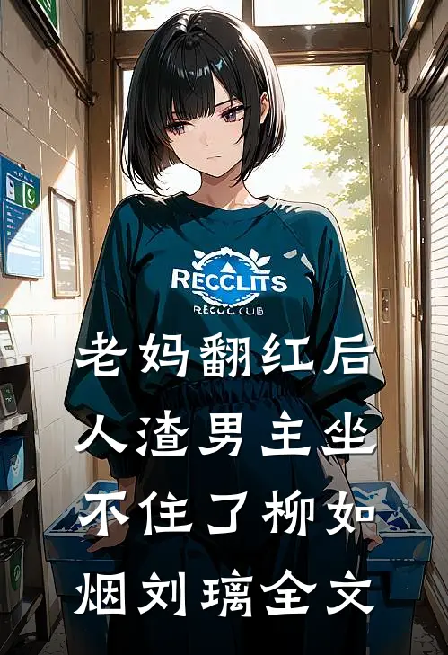 老妈翻红后，人渣男主坐不住了柳如烟刘璃全文